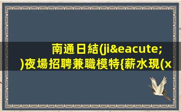 南通日結(jié)夜場招聘兼職模特{薪水現(xiàn)給}生意好